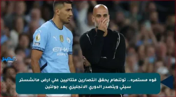 قوة مستمرة.. توتنهام يحقق انتصارين متتاليين على أرض مانشستر سيتي ويتصدر الدوري الإنجليزي بعد جولتين